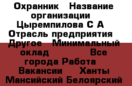 Охранник › Название организации ­ Цыремпилова С.А › Отрасль предприятия ­ Другое › Минимальный оклад ­ 12 000 - Все города Работа » Вакансии   . Ханты-Мансийский,Белоярский г.